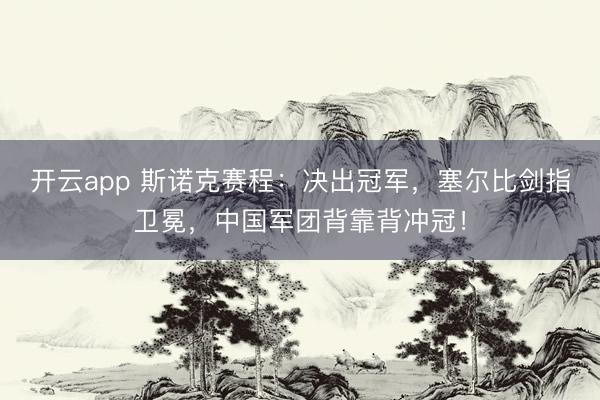 开云app 斯诺克赛程：决出冠军，塞尔比剑指卫冕，中国军团背靠背冲冠！