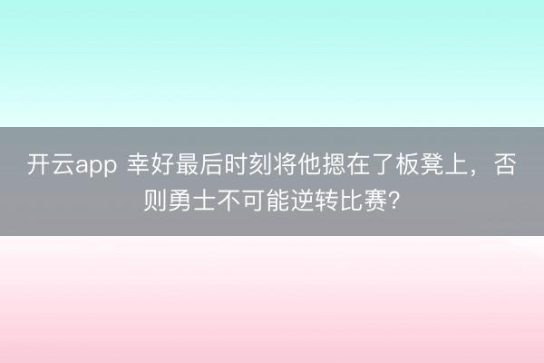 开云app 幸好最后时刻将他摁在了板凳上，否则勇士不可能逆转比赛？
