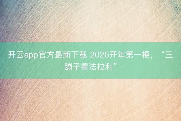 开云app官方最新下载 2026开年第一梗， “三蹦子看法拉利”