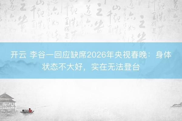 开云 李谷一回应缺席2026年央视春晚：身体状态不大好，实在无法登台