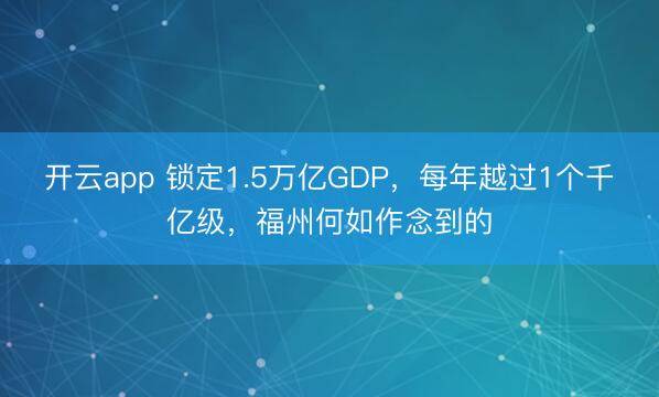 开云app 锁定1.5万亿GDP,每年越过1个千亿级,福州何如作念到的