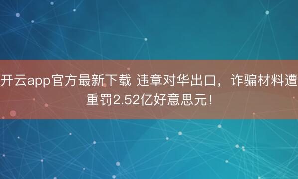 开云app官方最新下载 违章对华出口,诈骗材料遭重罚2.52亿好意思元!