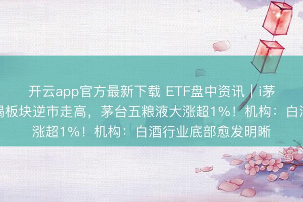 开云app官方最新下载 ETF盘中资讯｜i茅台春节不打烊！吃喝板块逆市走高，茅台五粮液大涨超1%！机构：白酒行业底部愈发明晰