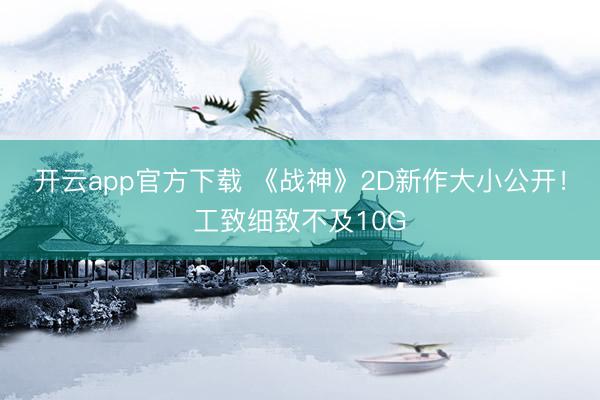 开云app官方下载 《战神》2D新作大小公开！工致细致不及10G