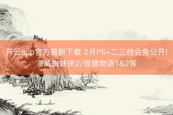 开云app官方最新下载 2月PS+二三档会免公开!漫威蜘蛛侠2/怪猎物语1&2等