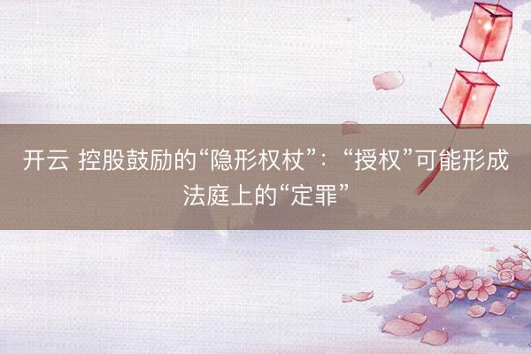 开云 控股鼓励的“隐形权杖”：“授权”可能形成法庭上的“定罪”