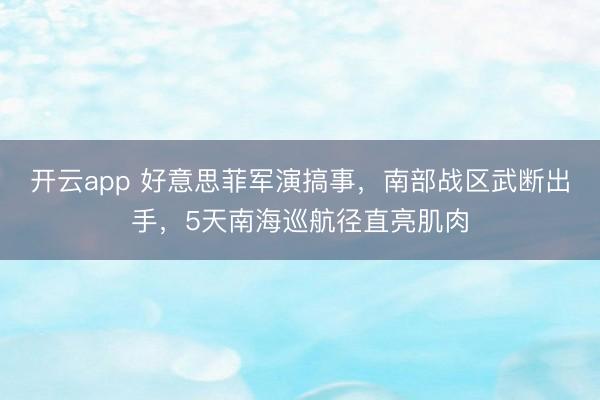 开云app 好意思菲军演搞事，南部战区武断出手，5天南海巡航径直亮肌肉