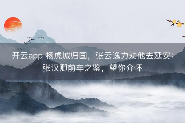 开云app 杨虎城归国，张云逸力劝他去延安：张汉卿前车之鉴，望你介怀