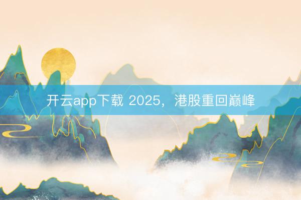 开云app下载 2025，港股重回巅峰