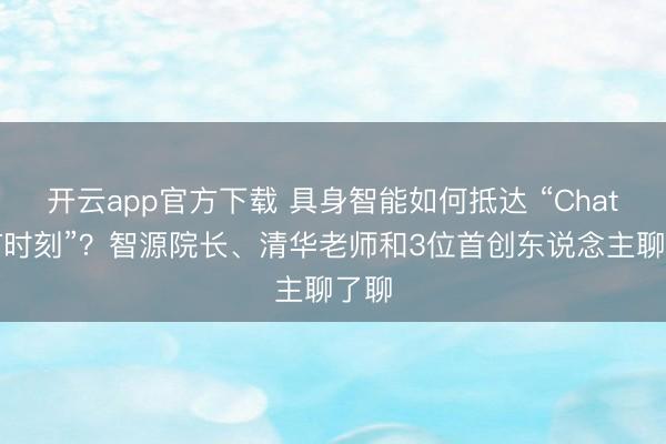 开云app官方下载 具身智能如何抵达 “ChatGPT时刻”？智源院长、清华老师和3位首创东说念主聊了聊