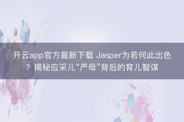 开云app官方最新下载 Jasper为若何此出色?揭秘应采儿“严母”背后的育儿智谋
