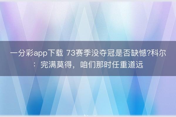 一分彩app下载 73赛季没夺冠是否缺憾?科尔：完满莫得，咱们那时任重道远