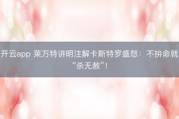 开云app 莱万特讲明注解卡斯特罗盛怒:不拚命就“杀无赦”!