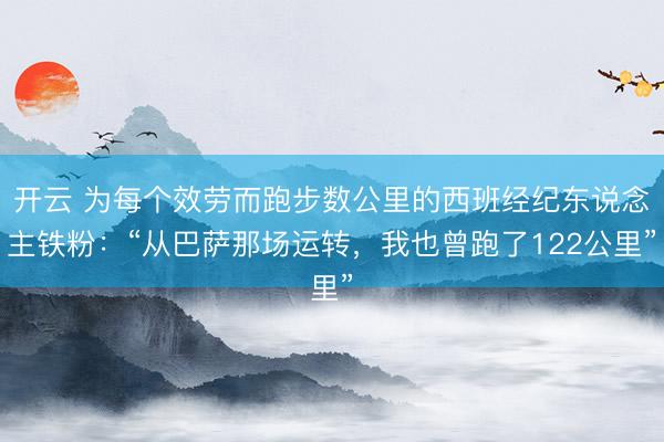 开云 为每个效劳而跑步数公里的西班经纪东说念主铁粉:“从巴萨那场运转,我也曾跑了122公里”