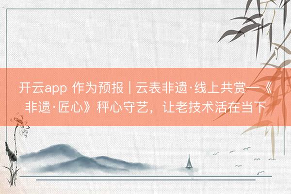 开云app 作为预报 | 云表非遗·线上共赏—《非遗·匠心》秤心守艺，让老技术活在当下