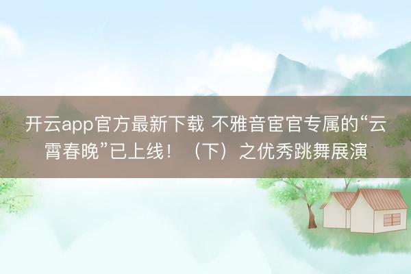 开云app官方最新下载 不雅音宦官专属的“云霄春晚”已上线！（下）之优秀跳舞展演