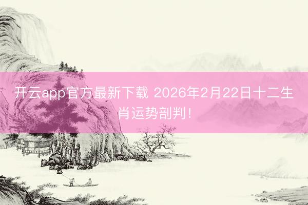 开云app官方最新下载 2026年2月22日十二生肖运势剖判！