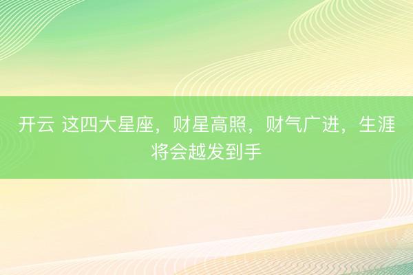 开云 这四大星座,财星高照,财气广进,生涯将会越发到手