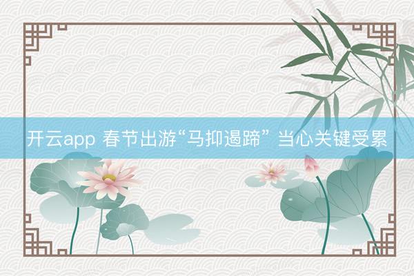 开云app 春节出游“马抑遏蹄” 当心关键受累