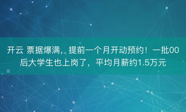 开云 票据爆满,提前一个月开动预约!一批00后大学生也上岗了,平均月薪约1.5万元