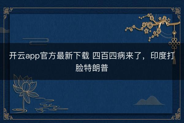 开云app官方最新下载 四百四病来了,印度打脸特朗普