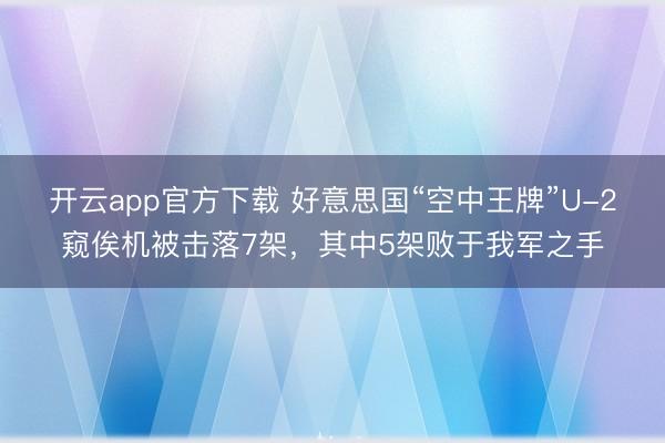 开云app官方下载 好意思国“空中王牌”U-2窥俟机被击落7架，其中5架败于我军之手