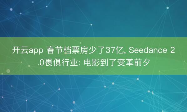 开云app 春节档票房少了37亿， Seedance 2.0畏俱行业: 电影到了变革前夕