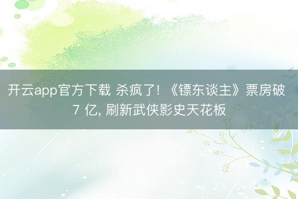开云app官方下载 杀疯了! 《镖东谈主》票房破 7 亿, 刷新武侠影史天花板