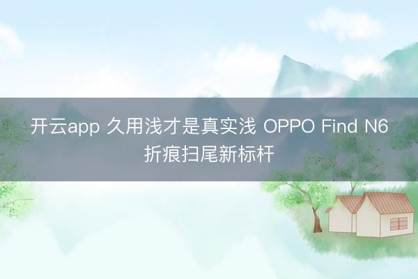 开云app 久用浅才是真实浅 OPPO Find N6折痕扫尾新标杆