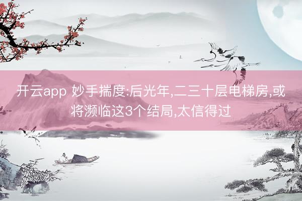 开云app 妙手揣度:后光年,二三十层电梯房,或将濒临这3个结局,太信得过