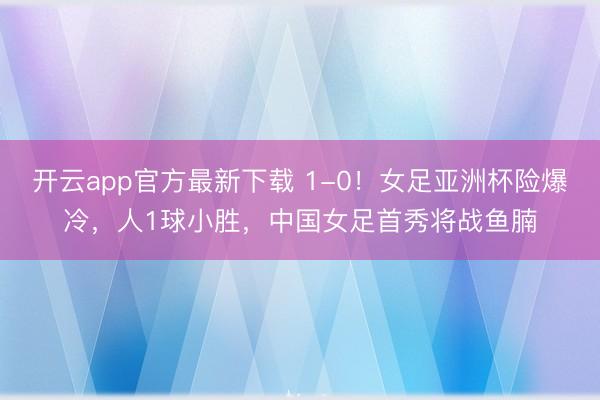 开云app官方最新下载 1-0！女足亚洲杯险爆冷，人1球小胜，中国女足首秀将战鱼腩