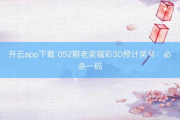 开云app下载 052期老梁福彩3D预计奖号：必杀一码