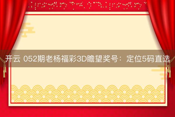 开云 052期老杨福彩3D瞻望奖号：定位5码直选