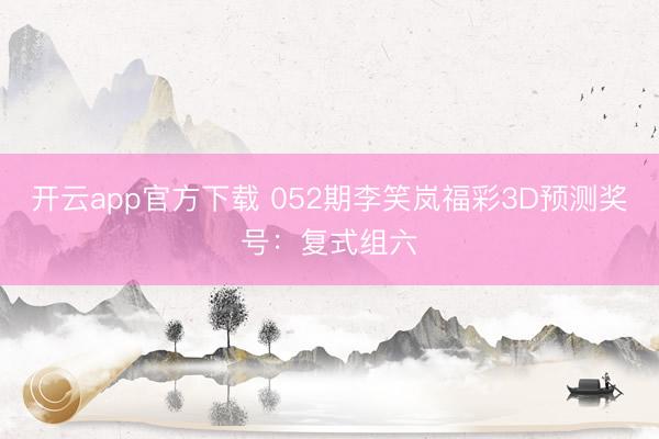 开云app官方下载 052期李笑岚福彩3D预测奖号:复式组六