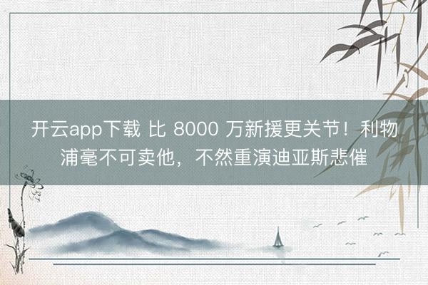 开云app下载 比 8000 万新援更关节！利物浦毫不可卖他，不然重演迪亚斯悲催