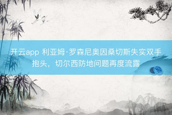 开云app 利亚姆·罗森尼奥因桑切斯失实双手抱头，切尔西防地问题再度流露
