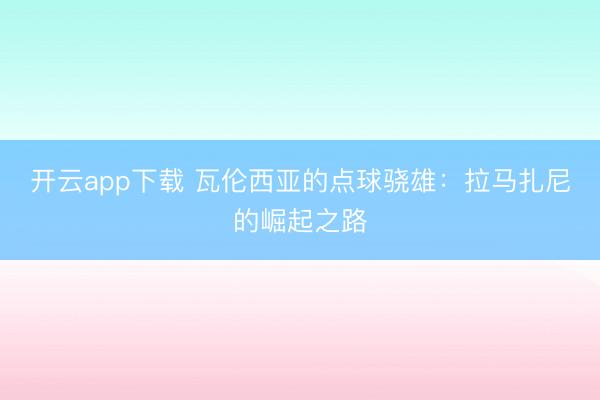 开云app下载 瓦伦西亚的点球骁雄：拉马扎尼的崛起之路