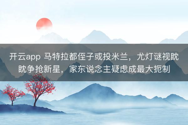开云app 马特拉都侄子或投米兰,尤灯谜视眈眈争抢新星,家东说念主疑虑成最大扼制