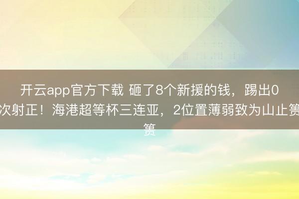 开云app官方下载 砸了8个新援的钱,踢出0次射正!海港超等杯三连亚,2位置薄弱致为山止篑