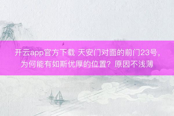 开云app官方下载 天安门对面的前门23号，为何能有如斯优厚的位置？原因不浅薄