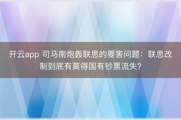 开云app 司马南炮轰联思的要害问题：联思改制到底有莫得国有钞票流失？