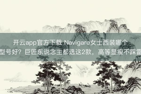 开云app官方下载 Navigare女士西装哪个型号好？巨匠东说念主都选这2款，高等显瘦不踩雷