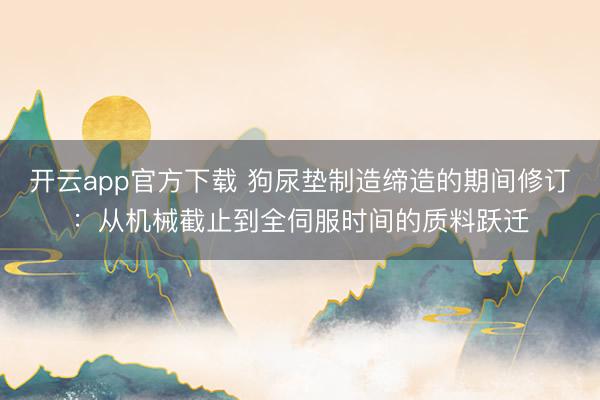 开云app官方下载 狗尿垫制造缔造的期间修订：从机械截止到全伺服时间的质料跃迁