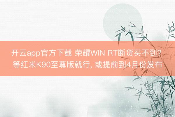 开云app官方下载 荣耀WIN RT断货买不到? 等红米K90至尊版就行, 或提前到4月份发布