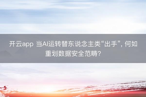 开云app 当AI运转替东说念主类“出手”, 何如重划数据安全范畴?