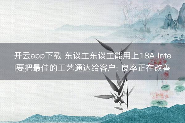 开云app下载 东谈主东谈主能用上18A Intel要把最佳的工艺通达给客户: 良率正在改善